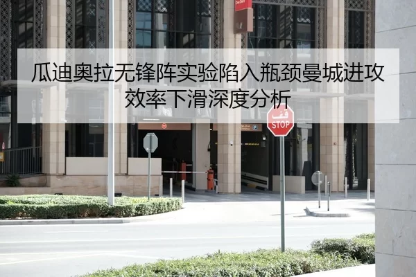 瓜迪奥拉无锋阵实验陷入瓶颈曼城进攻效率下滑深度分析