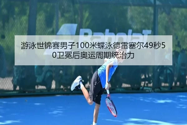 游泳世锦赛男子100米蝶泳德雷塞尔49秒50卫冕后奥运周期统治力